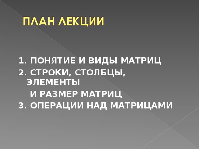  1. ПОНЯТИЕ И ВИДЫ МАТРИЦ 2. СТРОКИ, СТОЛБЦЫ, ЭЛЕМЕНТЫ  И РАЗМЕР МАТРИЦ 3. ОПЕРАЦИИ НАД МАТРИЦАМИ  