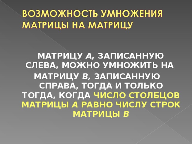 МАТРИЦУ A, ЗАПИСАННУЮ СЛЕВА,  МОЖНО УМНОЖИТЬ НА МАТРИЦУ B, ЗАПИСАННУЮ СПРАВА, ТОГДА И ТОЛЬКО ТОГДА, КОГДА ЧИСЛО СТОЛБЦОВ МАТРИЦЫ A РАВНО ЧИСЛУ СТРОК МАТРИЦЫ B 