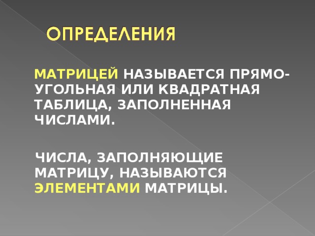  МАТРИЦЕЙ НАЗЫВАЕТСЯ ПРЯМО-УГОЛЬНАЯ ИЛИ КВАДРАТНАЯ ТАБЛИЦА, ЗАПОЛНЕННАЯ ЧИСЛАМИ.   ЧИСЛА, ЗАПОЛНЯЮЩИЕ МАТРИЦУ, НАЗЫВАЮТСЯ ЭЛЕМЕНТАМИ МАТРИЦЫ. 