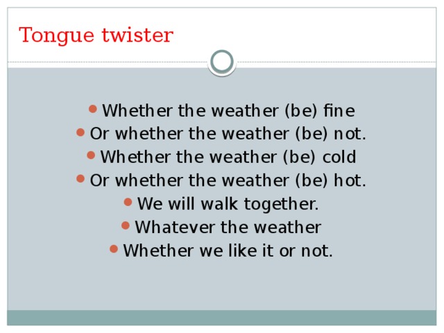 Tongue twister Whether the weather (be) fine Or whether the weather (be) not. Whether the weather (be) cold Or whether the weather (be) hot. We will walk together. Whatever the weather Whether we like it or not. 
