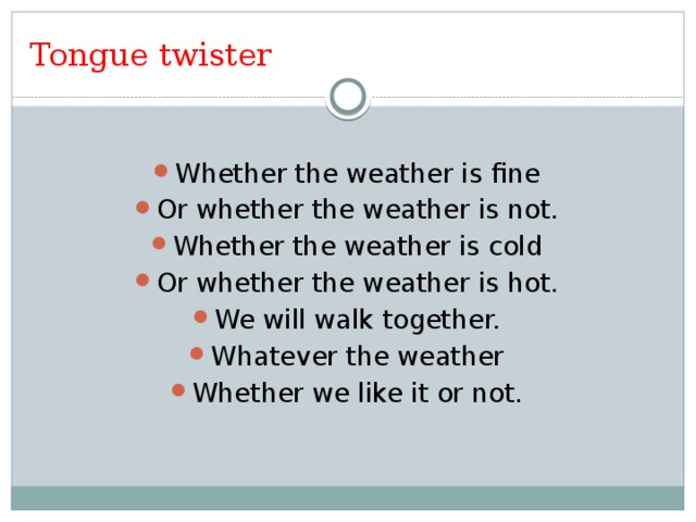 Tongue twister Whether the weather is fine Or whether the weather is not. Whether the weather is cold Or whether the weather is hot. We will walk together. Whatever the weather Whether we like it or not. 