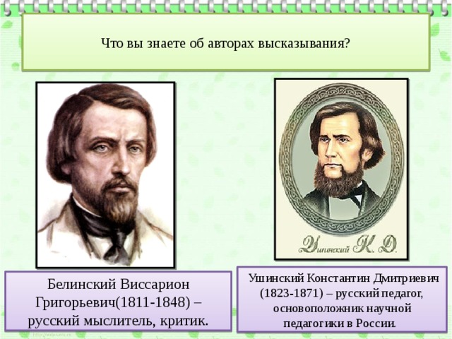  Что вы знаете об авторах высказывания?    Ушинский Константин Дмитриевич (1823-1871) – русский педагог, основоположник научной педагогики в России. Белинский Виссарион Григорьевич(1811-1848) – русский мыслитель, критик. 
