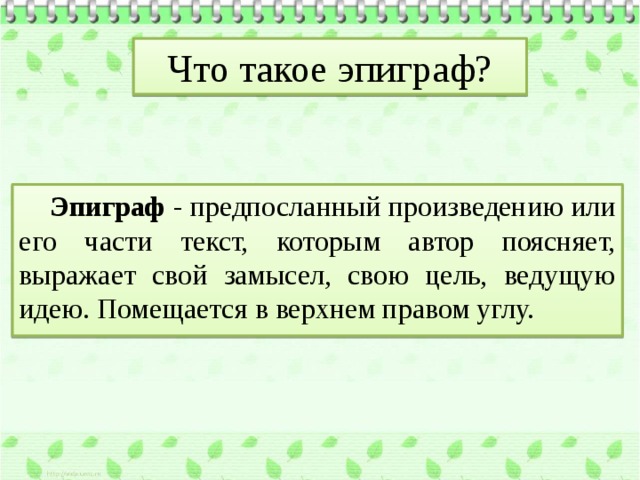 Что такое эпиграф?   Эпиграф - предпосланный произведению или его части текст, которым автор поясняет, выражает свой замысел, свою цель, ведущую идею. Помещается в верхнем правом углу. 