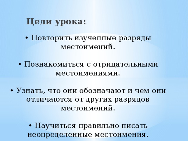 Цели урока: • Повторить изученные разряды местоимений.   • Познакомиться с отрицательными местоимениями.   • Узнать, что они обозначают и чем они отличаются от других разрядов местоимений.   • Научиться правильно писать неопределенные местоимения. 