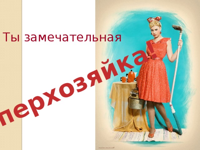 суперхозяйка! Ты замечательная 