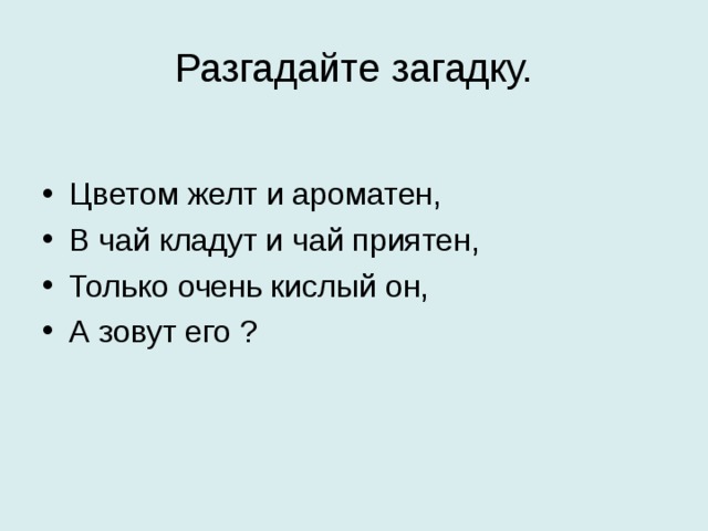 Разгадайте загадку. Цветом желт и ароматен, В чай кладут и чай приятен, Только очень кислый он, А зовут его ?  