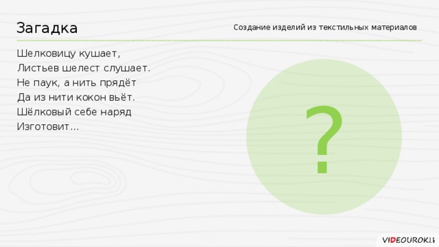 Загадка Создание изделий из текстильных материалов Шелковицу кушает, Листьев шелест слушает. Не паук, а нить прядёт Да из нити кокон вьёт. Шёлковый себе наряд Изготовит… ?
