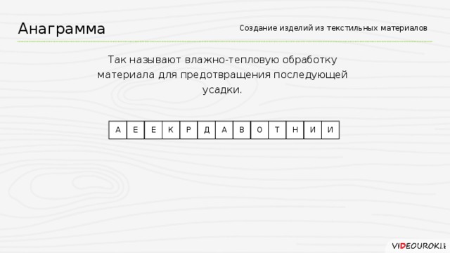 Создание изделий из текстильных материалов Анаграмма Так называют влажно-тепловую обработку материала для предотвращения последующей усадки. А Е Е К Р Д А В О Т Н И И