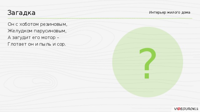 Загадка Интерьер жилого дома Он с хоботом резиновым,  Желудком парусиновым,  А загудит его мотор –  Глотает он и пыль и сор. ?