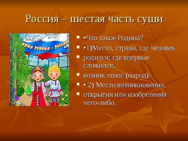 Россия – шестая часть суши • Что такое Родина? • 1)Место, страна, где человек родился; где впервые сложился, возник этнос (народ). • 2) Место возникновения, открытия или изобретения чего-либо. 