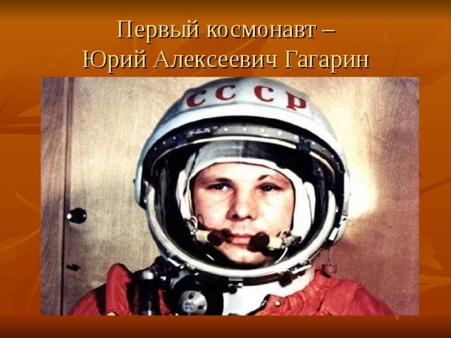 Первый космонавт –  Юрий Алексеевич Гагарин 