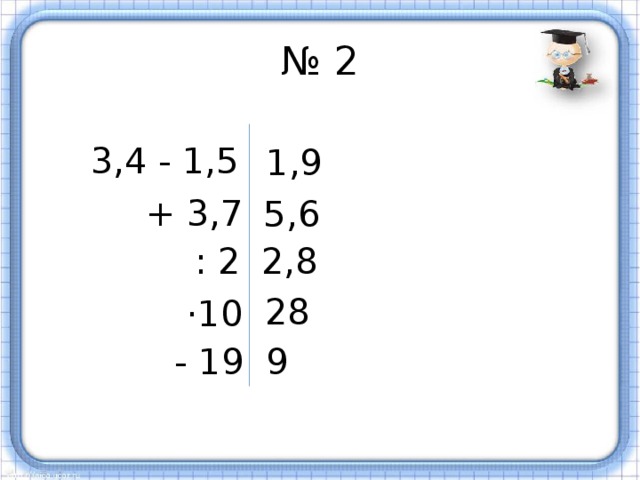 № 2 3,4 - 1,5 1,9  + 3,7 5,6 : 2 2,8 28 ·10 - 19 9 