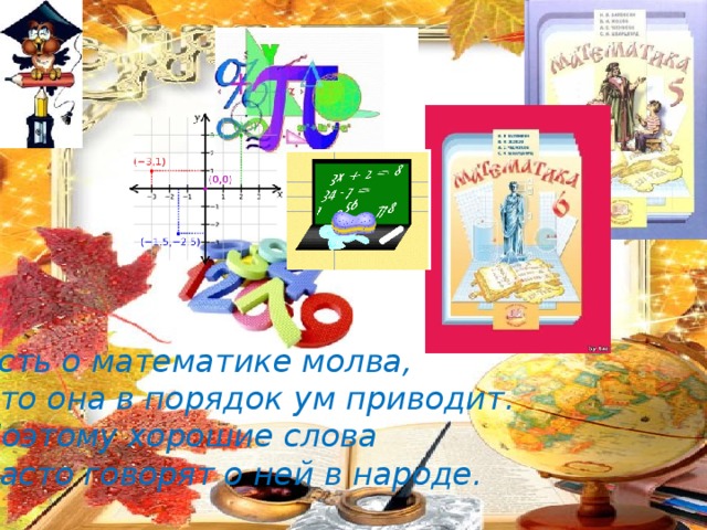 Есть о математике молва, Что она в порядок ум приводит. Поэтому хорошие слова Часто говорят о ней в народе. 