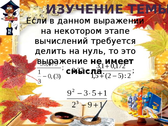 Изучение темы Если в данном выражении на некотором этапе вычислений требуется делить на нуль, то это выражение не имеет смысла . 