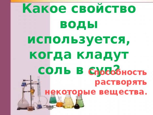 Какое свойство воды используется, когда кладут соль в суп? Способность растворять некоторые вещества . 