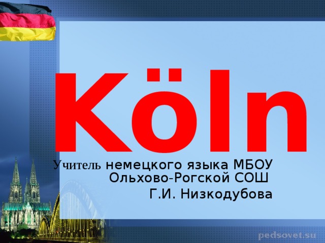 Köln Учитель немецкого языка МБОУ Ольхово-Рогской СОШ Г.И. Низкодубова 