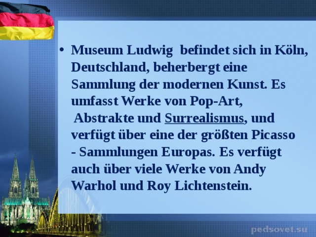 Museum Ludwig befindet sich in Köln,  Deutschland, beherbergt eine Sammlung der modernen Kunst. Es umfasst Werke von Pop-Art,  Abstrakte und  Surrealismus , und verfügt über eine der größten Picasso - Sammlungen Europas. Es verfügt auch über viele Werke von Andy Warhol und Roy Lichtenstein. 