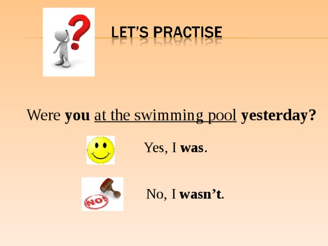 Were you at the swimming pool  yesterday?  Yes, I was .  No, I wasn’t .