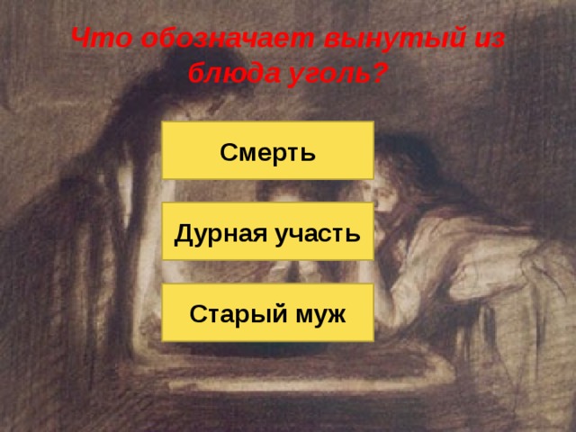 Что обозначает вынутый из блюда уголь? Смерть Дурная участь Старый муж 