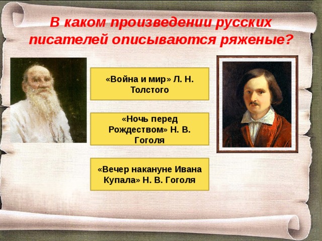 В каком произведении русских писателей описываются ряженые? «Война и мир» Л. Н. Толстого «Ночь перед Рождеством» Н. В. Гоголя «Вечер накануне Ивана Купала» Н. В. Гоголя 