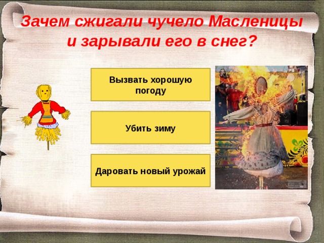 Зачем сжигали чучело Масленицы и зарывали его в снег? Вызвать хорошую погоду Убить зиму Даровать новый урожай 