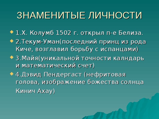 ЗНАМЕНИТЫЕ ЛИЧНОСТИ 1.Х. Колумб 1502 г. открыл п-е Белиза. 2.Текум-Уман(последний принц из рода Киче, возглавил борьбу с испанцами) 3.Майя(уникальной точности калндарь и математический счет) 4.Дэвид Пендергаст (нефритовая голова, изображение божества солнца  Кинич Ахау) 