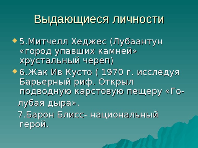 Выдающиеся личности 5.Митчелл Хеджес (Лубаантун «город упавших камней» хрустальный череп) 6.Жак Ив Кусто ( 1970 г. исследуя Барьерный риф. Открыл подводную карстовую пещеру «Го-  лубая дыра».  7.Барон Блисс- национальный герой. 