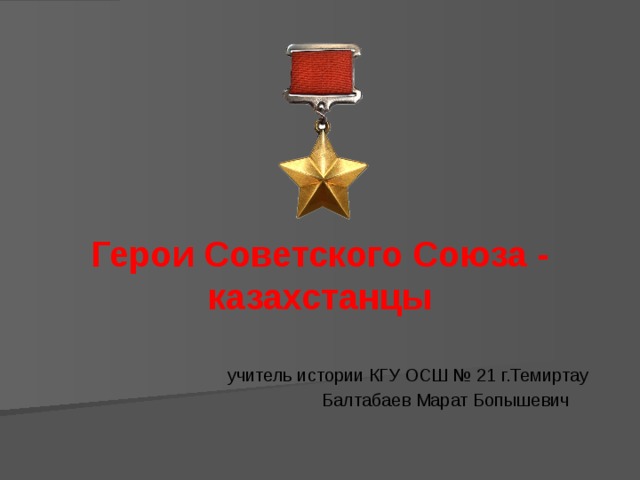 Герои Советского Союза - казахстанцы учитель истории КГУ ОСШ № 21 г.Темиртау Балтабаев Марат Бопышевич    