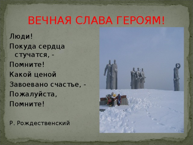 ВЕЧНАЯ СЛАВА ГЕРОЯМ! Люди! Покуда сердца стучатся, - Помните! Какой ценой Завоевано счастье, - Пожалуйста, Помните! Р. Рождественский 