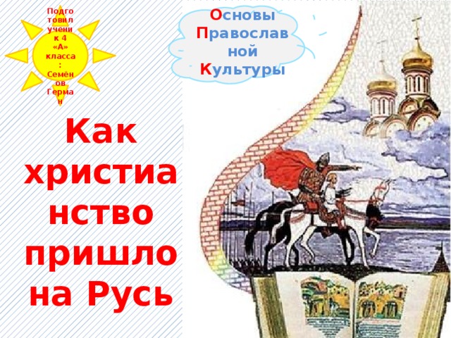 О сновы П равославной К ультуры Подготовил ученик 4 «А» класса: Семёнов Герман Как христианство пришло на Русь 