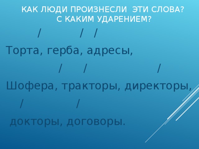 КАК ЛЮДИ ПРОИЗНЕСЛИ ЭТИ СЛОВА?  С КАКИМ УДАРЕНИЕМ?  / / / Торта, герба, адресы,  / / / Шофера, тракторы, директоры,  / /  докторы, договоры. 