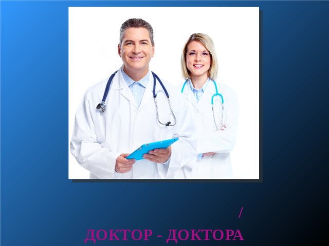           / ДОКТОР - ДОКТОРА  
