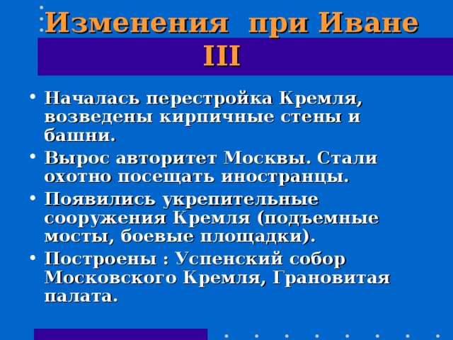  Изменения при Иване III  Началась перестройка Кремля, возведены кирпичные стены и башни. Вырос авторитет Москвы. Стали охотно посещать иностранцы. Появились укрепительные сооружения Кремля (подъемные мосты, боевые площадки). Построены : Успенский собор Московского Кремля, Грановитая палата. 