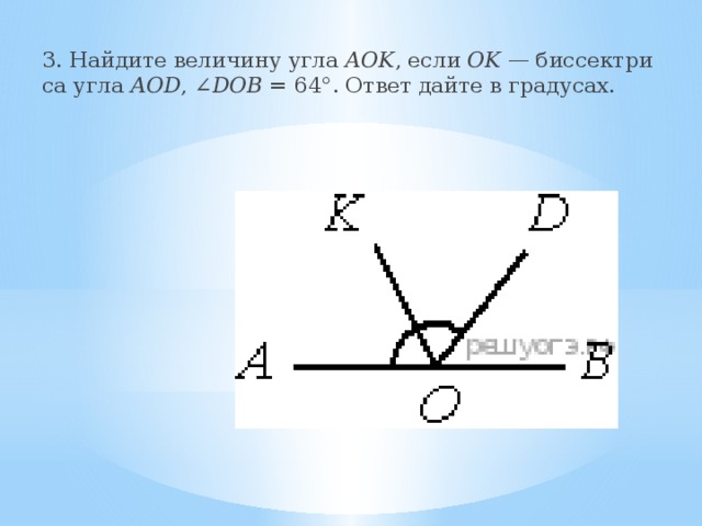 3. Най­ди­те ве­ли­чи­ну угла AOK , если OK — бис­сек­три­са угла AOD , ∠ DOB  = 64°. Ответ дайте в гра­ду­сах. 