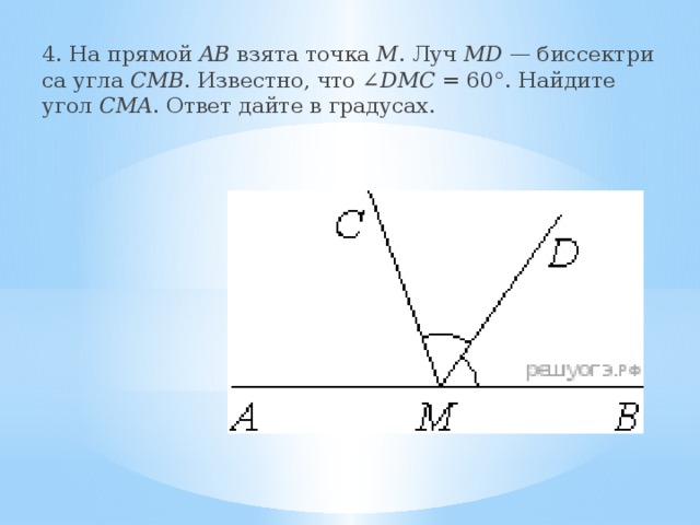 4. На пря­мой AB взята точка M . Луч MD — бис­сек­три­са угла CMB . Из­вест­но, что ∠ DMC  = 60°. Най­ди­те угол CMA . Ответ дайте в гра­ду­сах. 
