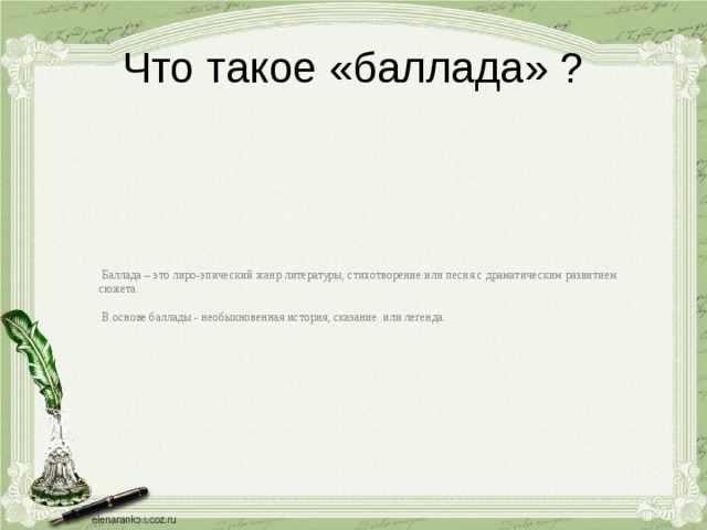 Что такое «баллада» ?  Баллада – это лиро-эпический жанр литературы, стихотворение или песня с драматическим развитием сюжета.  В основе баллады - необыкновенная история, сказание или легенда. 