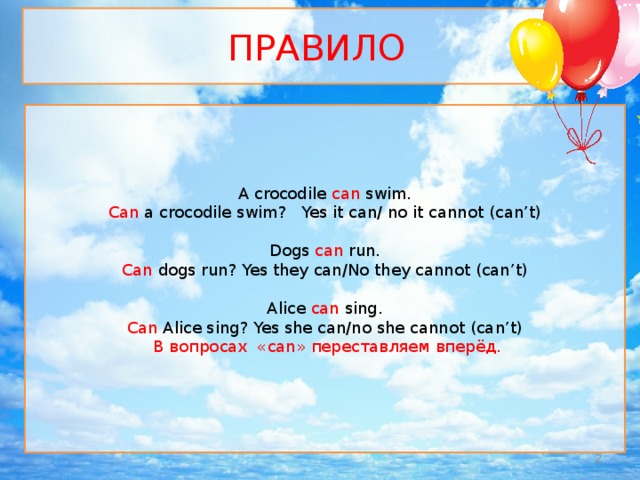 ПРАВИЛО A crocodile can swim. Can a  crocodile swim? Yes it can/ no it cannot (can’t) Dogs can run. Can dogs run? Yes they can/No they cannot (can’t) Alice can sing. Can Alice sing? Yes she can/no she cannot (can’t)  В вопросах «саn» переставляем вперёд.   