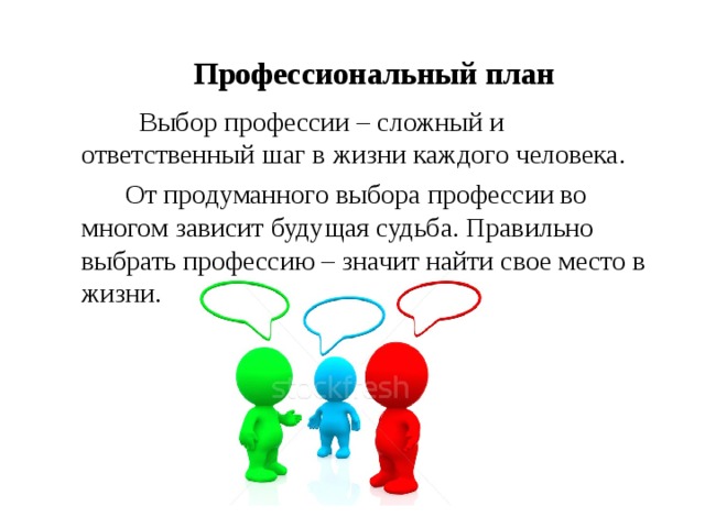 Профессиональный план     Выбор профессии – сложный и ответственный шаг в жизни каждого человека.   От продуманного выбора профессии во многом зависит будущая судьба. Правильно выбрать профессию – значит найти свое место в жизни. 
