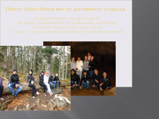  Плато Лаго-Наки место активного отдыха .   -отсюда начинают походы туристы  - проводят соревнования горнолыжники, скалолазы  - посещают пещеры взрослые и дети  - отдых от суеты городов в тишине по горным тропинкам                   