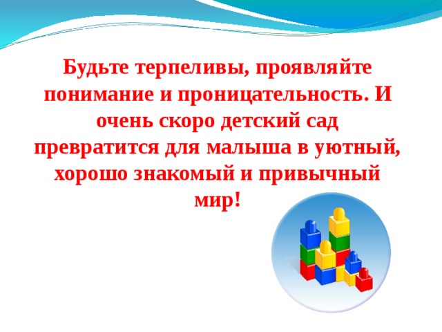 Будьте терпеливы, проявляйте понимание и проницательность. И очень скоро детский сад превратится для малыша в уютный, хорошо знакомый и привычный мир! 