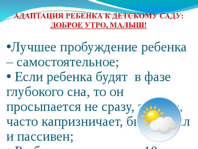 Лучшее пробуждение ребенка – самостоятельное;  Если ребенка будят в фазе глубокого сна, то он просыпается не сразу, тяжело, часто капризничает, бывает вял и пассивен;  Разбудите малыша на 10 минут пораньше, позвольте ему немного понежиться в постели до полного пробуждения;  Надевайте в садик только ту одежду, в которой ребенок сможет чувствовать себя раскованно и свободно;  Одежда должна быть простой, чтобы ребенок мог самостоятельно  легко снимать и надевать ее. 