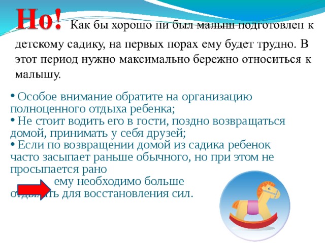  Особое внимание обратите на организацию полноценного отдыха ребенка;  Не стоит водить его в гости, поздно возвращаться домой, принимать у себя друзей;  Если по возвращении домой из садика ребенок часто засыпает раньше обычного, но при этом не просыпается рано  ему необходимо больше отдыхать для восстановления сил. 
