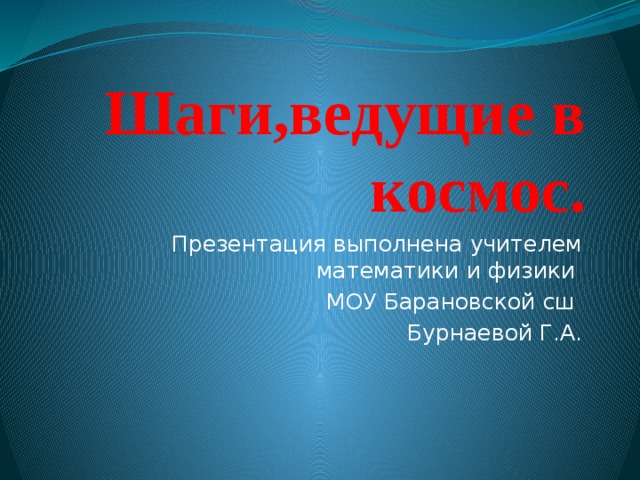 Шаги,ведущие в космос. Презентация выполнена учителем математики и физики  МОУ Барановской сш Бурнаевой Г.А. 