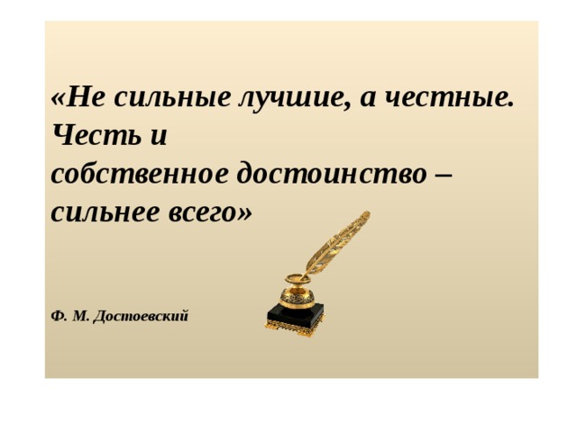  «Не сильные лучшие, а честные. Честь и  собственное достоинство – сильнее всего»      Ф. М. Достоевский  