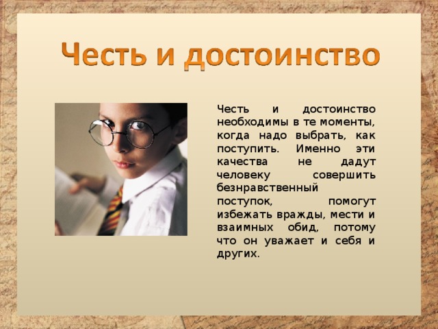 Честь и достоинство необходимы в те моменты, когда надо выбрать, как поступить. Именно эти качества не дадут человеку совершить безнравственный поступок, помогут избежать вражды, мести и взаимных обид, потому что он уважает и себя и других. 