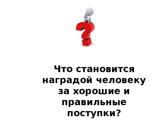 Что становится наградой человеку за хорошие и правильные поступки? 