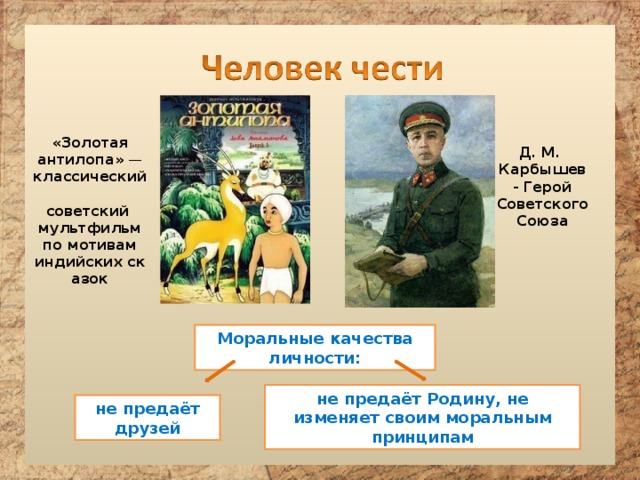 «Золотая антилопа»  — классический  советский  мультфильм   по мотивам  индийских сказок Д. М. Карбышев - Герой Советского Союза Моральные качества личности: не предаёт Родину, не изменяет своим моральным принципам не предаёт друзей 
