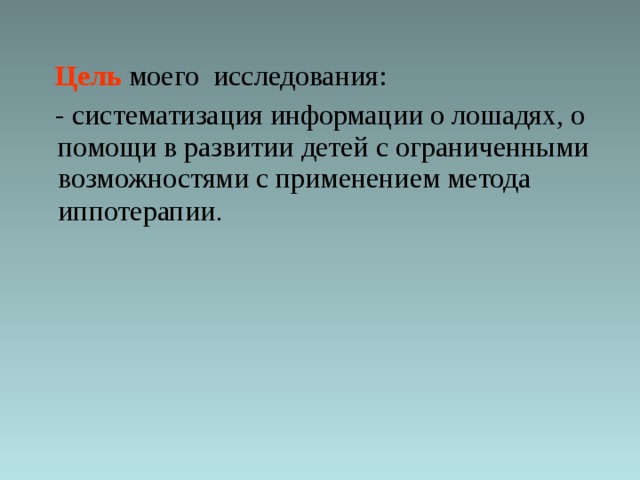   Цель  моего исследования:  - систематизация информации о лошадях, о помощи в развитии детей с ограниченными возможностями с применением метода иппотерапии . 