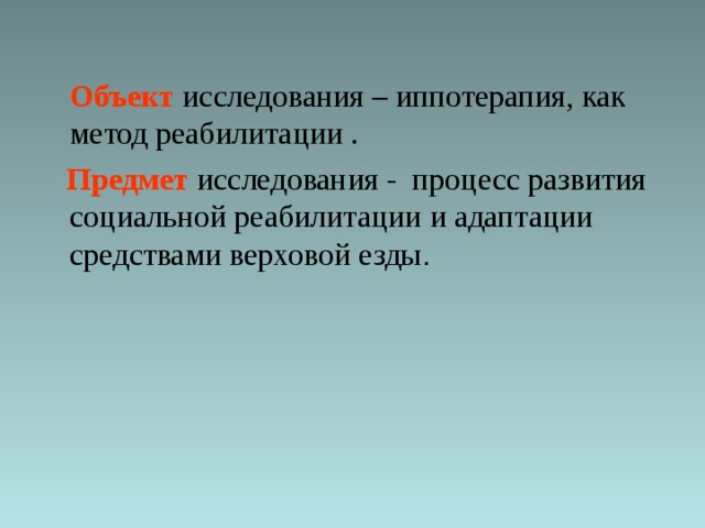   Объект исследования – иппотерапия, как метод реабилитации .  Предмет исследования - процесс развития социальной реабилитации и адаптации средствами верховой езды . 