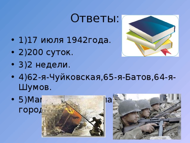 Ответы: 1)17 июля 1942года. 2)200 суток. 3)2 недели. 4)62-я-Чуйковская,65-я-Батов,64-я-Шумов. 5)Мамаев курган,главная высота города 102м. 